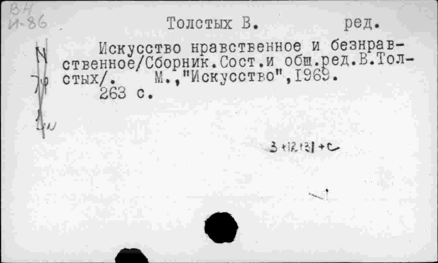 ﻿Толстых В.	ред.
Искусство нравственное и безнрав-ственное/Сборник.Сост.и общ.ред.ВЛол стых/. М./’Искусство”, 1969.
263 с.
